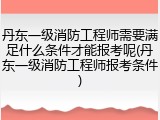 丹东一级消防工程师需要满足什么条件才能报考呢(丹东一级消防工程师报考条件)