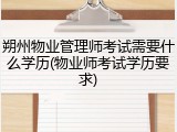 朔州物业管理师考试需要什么学历(物业师考试学历要求)