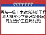丹东一级土木建筑造价工程师大概多少学费好就业吗(丹东造价工程师前景)
