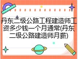丹东二级公路工程建造师工资多少钱一个月通常(丹东二级公路建造师月薪)