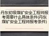 丹东初级煤矿安全工程师报考需要什么具体条件(丹东煤矿安全工程师报考条件)