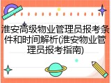淮安高级物业管理员报考条件和时间解析(淮安物业管理员报考指南)