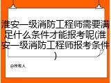 淮安一级消防工程师需要满足什么条件才能报考呢(淮安一级消防工程师报考条件)