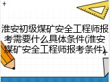 淮安初级煤矿安全工程师报考需要什么具体条件(淮安煤矿安全工程师报考条件)