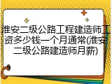 淮安二级公路工程建造师工资多少钱一个月通常(淮安二级公路建造师月薪)