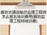 廊坊交通运输总监理工程师怎么报名培训费用(廊坊监理工程师培训费)