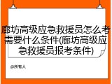 廊坊高级应急救援员怎么考需要什么条件(廊坊高级应急救援员报考条件)
