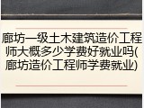 廊坊一级土木建筑造价工程师大概多少学费好就业吗(廊坊造价工程师学费就业)