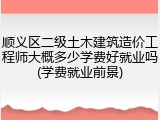 顺义区二级土木建筑造价工程师大概多少学费好就业吗(学费就业前景)