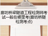 廊坊桥梁隧道工程检测师考试一般在哪里考(廊坊桥隧检测考点)