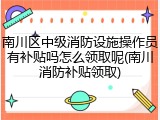南川区中级消防设施操作员有补贴吗怎么领取呢(南川消防补贴领取)