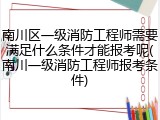 南川区一级消防工程师需要满足什么条件才能报考呢(南川一级消防工程师报考条件)