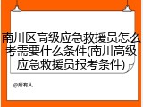 南川区高级应急救援员怎么考需要什么条件(南川高级应急救援员报考条件)