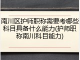 南川区护师职称需要考哪些科目具备什么能力(护师职称南川科目能力)
