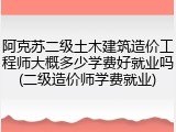 阿克苏二级土木建筑造价工程师大概多少学费好就业吗(二级造价师学费就业)