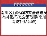 南川区五级消防安全管理员有补贴吗怎么领取呢(南川消防补贴领取)