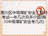 南川区中级煤矿安全工程师考试一年几次共多少题(南川中级煤矿安全考几次)