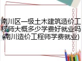 南川区一级土木建筑造价工程师大概多少学费好就业吗(南川造价工程师学费就业)