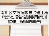 南川区交通运输总监理工程师怎么报名培训费用(南川监理工程师培训费)