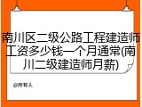 南川区二级公路工程建造师工资多少钱一个月通常(南川二级建造师月薪)