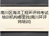 南川区海洋工程环评师考试培训机构哪里找(南川环评师培训)