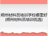 朔州材料员培训学校哪里好(朔州材料员培训优选)