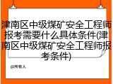 津南区中级煤矿安全工程师报考需要什么具体条件(津南区中级煤矿安全工程师报考条件)