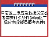 津南区二级应急救援员怎么考需要什么条件(津南区二级应急救援员报考条件)