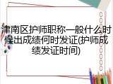 津南区护师职称一般什么时候出成绩何时发证(护师成绩发证时间)