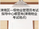津南区一级物业管理员考试指导中心哪里有(津南物业考试地点)