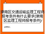 津南区交通运输监理工程师报考条件有什么要求(津南区监理工程师报考条件)