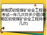 津南区初级煤矿安全工程师考试一年几次共多少题(津南区初级煤矿安全工程师考几次)