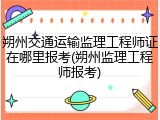 朔州交通运输监理工程师证在哪里报考(朔州监理工程师报考)