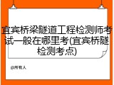 宜宾桥梁隧道工程检测师考试一般在哪里考(宜宾桥隧检测考点)