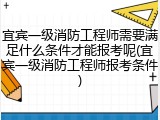 宜宾一级消防工程师需要满足什么条件才能报考呢(宜宾一级消防工程师报考条件)