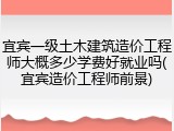 宜宾一级土木建筑造价工程师大概多少学费好就业吗(宜宾造价工程师前景)
