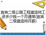 宜宾二级公路工程建造师工资多少钱一个月通常(宜宾二级建造师月薪)