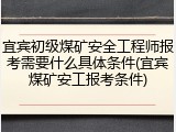 宜宾初级煤矿安全工程师报考需要什么具体条件(宜宾煤矿安工报考条件)
