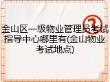 金山区一级物业管理员考试指导中心哪里有(金山物业考试地点)