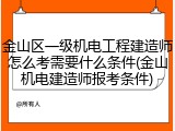 金山区一级机电工程建造师怎么考需要什么条件(金山机电建造师报考条件)