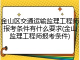 金山区交通运输监理工程师报考条件有什么要求(金山监理工程师报考条件)