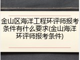 金山区海洋工程环评师报考条件有什么要求(金山海洋环评师报考条件)