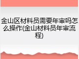 金山区材料员需要年审吗怎么操作(金山材料员年审流程)