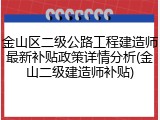 金山区二级公路工程建造师最新补贴政策详情分析(金山二级建造师补贴)