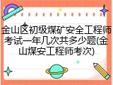 金山区初级煤矿安全工程师考试一年几次共多少题(金山煤安工程师考次)