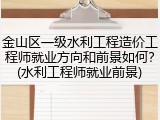 金山区一级水利工程造价工程师就业方向和前景如何？(水利工程师就业前景)