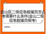 金山区二级应急救援员怎么考需要什么条件(金山二级应急救援员报考)