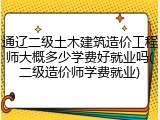通辽二级土木建筑造价工程师大概多少学费好就业吗(二级造价师学费就业)