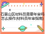 石景山区材料员需要年审吗怎么操作(材料员年审指南)