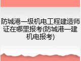 防城港一级机电工程建造师证在哪里报考(防城港一建机电报考)